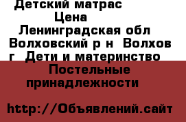 Детский матрас 60*120 › Цена ­ 700 - Ленинградская обл., Волховский р-н, Волхов г. Дети и материнство » Постельные принадлежности   